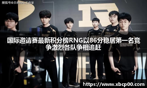 国际邀请赛最新积分榜RNG以86分稳居第一名竞争激烈各队争相追赶